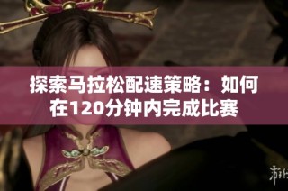 探索马拉松配速策略：如何在120分钟内完成比赛