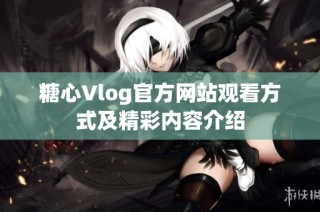 糖心Vlog官方网站观看方式及精彩内容介绍
