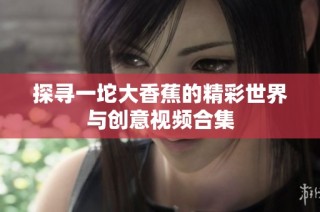 探寻一坨大香蕉的精彩世界与创意视频合集