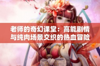 老师的奇幻课堂：高能剧情与纯肉场景交织的热血冒险