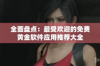 全面盘点：最受欢迎的免费黄金软件应用推荐大全