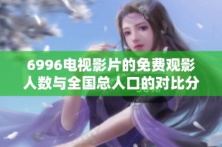 6996电视影片的免费观影人数与全国总人口的对比分析