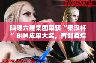 陕建六建集团荣获“秦汉杯”BIM成果大奖，再创辉煌成就