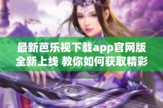 最新芭乐视下载app官网版全新上线 教你如何获取精彩内容
