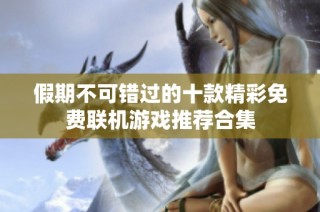 假期不可错过的十款精彩免费联机游戏推荐合集