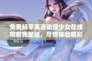 免费畅享高清动漫少女在线观看完整版，尽情体验精彩剧情