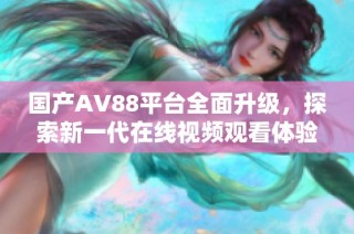 国产AV88平台全面升级，探索新一代在线视频观看体验