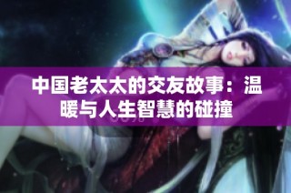 中国老太太的交友故事：温暖与人生智慧的碰撞