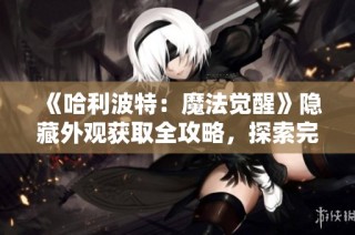 《哈利波特：魔法觉醒》隐藏外观获取全攻略，探索完美魔法之旅