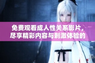 免费观看成人性关系影片，尽享精彩内容与刺激体验的热门资源推荐