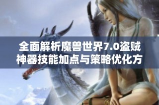 全面解析魔兽世界7.0盗贼神器技能加点与策略优化方法