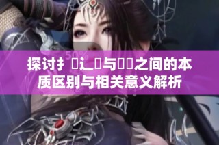 探讨扌喿辶畐与畐畬之间的本质区别与相关意义解析