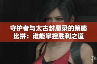 守护者与太古封魔录的策略比拼：谁能掌控胜利之道