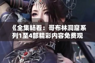 《全集畅看：哥布林洞窟系列1至4部精彩内容免费观看》