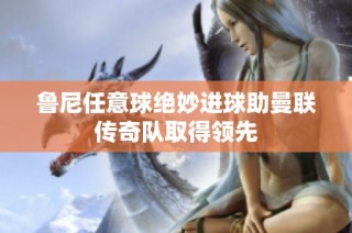 鲁尼任意球绝妙进球助曼联传奇队取得领先