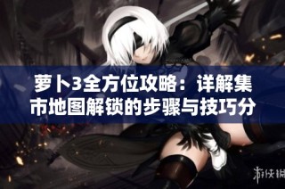 萝卜3全方位攻略：详解集市地图解锁的步骤与技巧分享