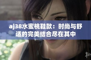 aj38水蜜桃鞋款：时尚与舒适的完美结合尽在其中