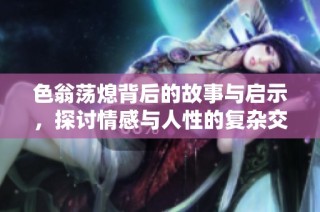 色翁荡熄背后的故事与启示，探讨情感与人性的复杂交织