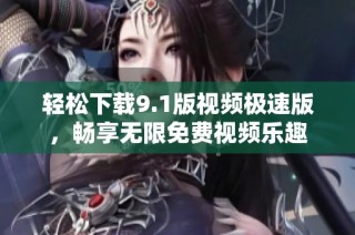 轻松下载9.1版视频极速版，畅享无限免费视频乐趣