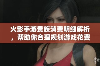 火影手游贵族消费明细解析，帮助你合理规划游戏花费策略