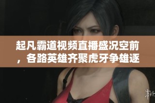 起凡霸道视频直播盛况空前，各路英雄齐聚虎牙争雄逐鹿