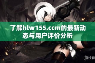 了解hlw155.ccm的最新动态与用户评价分析
