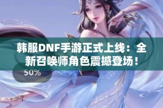 韩服DNF手游正式上线：全新召唤师角色震撼登场！