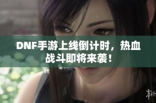 DNF手游上线倒计时，热血战斗即将来袭！