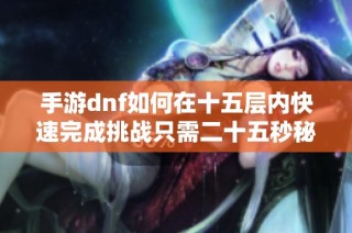 手游dnf如何在十五层内快速完成挑战只需二十五秒秘诀解析