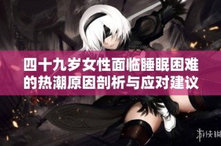 四十九岁女性面临睡眠困难的热潮原因剖析与应对建议