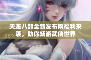 天龙八部全新发布网福利来袭，助你畅游武侠世界