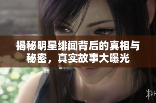揭秘明星绯闻背后的真相与秘密，真实故事大曝光