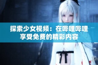 探索少女视频：在哔哩哔哩享受免费的精彩内容