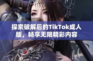 探索破解后的TikTok成人版，畅享无限精彩内容