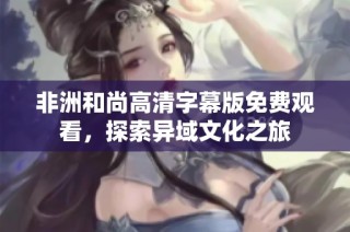 非洲和尚高清字幕版免费观看，探索异域文化之旅