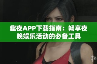 趣夜APP下载指南：畅享夜晚娱乐活动的必备工具
