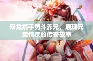 双龙携手勇斗养兄，展现兄弟情深的传奇故事