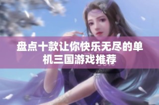 盘点十款让你快乐无尽的单机三国游戏推荐