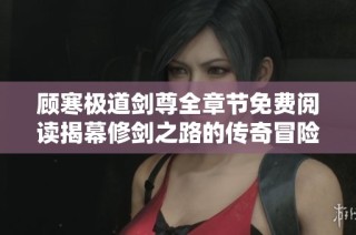 顾寒极道剑尊全章节免费阅读揭幕修剑之路的传奇冒险