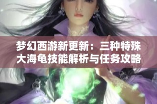 梦幻西游新更新：三种特殊大海龟技能解析与任务攻略分享