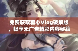 免费获取糖心Vlog破解版，畅享无广告精彩内容秘籍