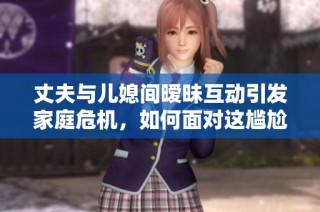 丈夫与儿媳间暧昧互动引发家庭危机，如何面对这尴尬局面
