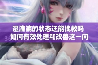 湿漉漉的状态还能挽救吗 如何有效处理和改善这一问题