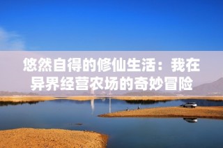 悠然自得的修仙生活：我在异界经营农场的奇妙冒险