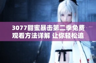 3077甜蜜暴击第二季免费观看方法详解 让你轻松追剧不再等待