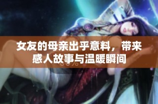 女友的母亲出乎意料，带来感人故事与温暖瞬间