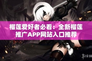 榴莲爱好者必看：全新榴莲推广APP网站入口推荐