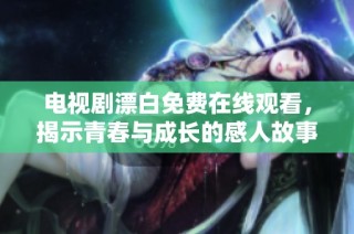 电视剧漂白免费在线观看，揭示青春与成长的感人故事