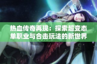 热血传奇再现：探索超变态单职业与合击玩法的新世界
