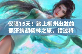 仅限15天！踏上柳州出发的额济纳胡杨林之旅，错过将再等一年